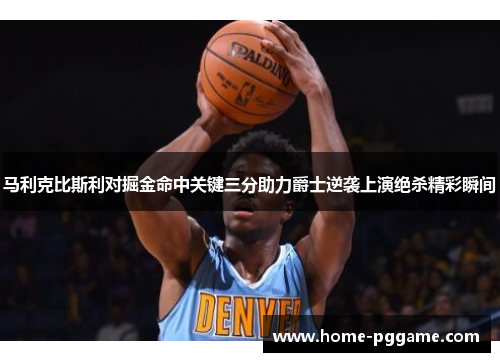马利克比斯利对掘金命中关键三分助力爵士逆袭上演绝杀精彩瞬间