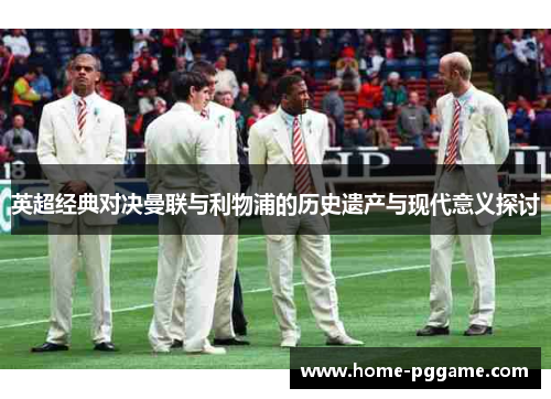 英超经典对决曼联与利物浦的历史遗产与现代意义探讨