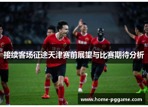 接续客场征途天津赛前展望与比赛期待分析