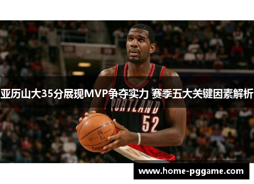 亚历山大35分展现MVP争夺实力 赛季五大关键因素解析