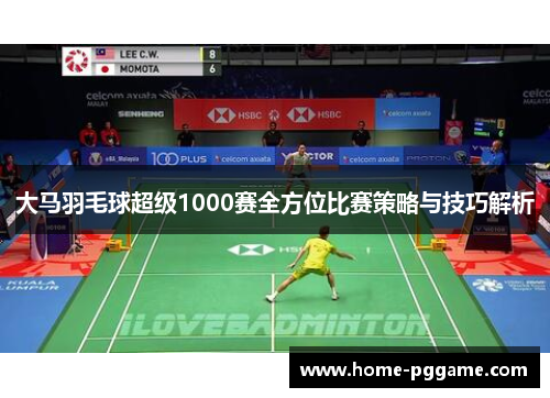 大马羽毛球超级1000赛全方位比赛策略与技巧解析