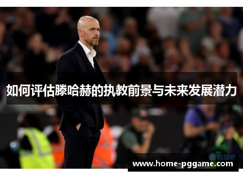 如何评估滕哈赫的执教前景与未来发展潜力