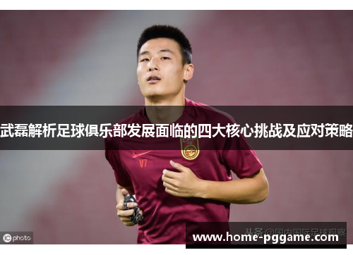 武磊解析足球俱乐部发展面临的四大核心挑战及应对策略