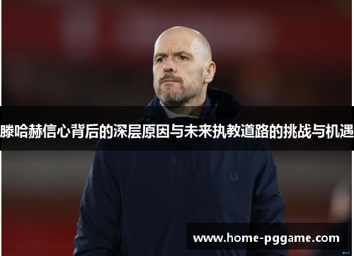 滕哈赫信心背后的深层原因与未来执教道路的挑战与机遇