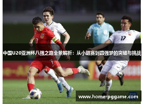中国U20亚洲杯八强之路全景解析：从小组赛到四强梦的突破与挑战