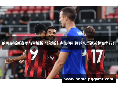 伯恩茅斯新赛季前景解析 马尔斯卡克如何引领球队重返英超竞争行列