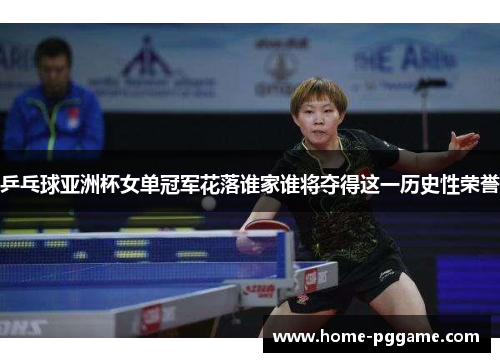 乒乓球亚洲杯女单冠军花落谁家谁将夺得这一历史性荣誉